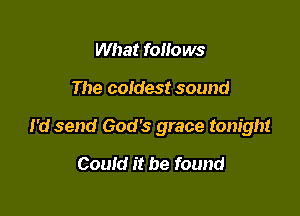 What follows

The coldest sound

I'd send God's grace tonight

Could it be found