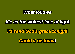 What follows

Me as the whitest Iace of light

I'd send God's grace tonight

Could it be found