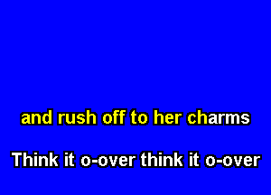 and rush off to her charms

Think it o-over think it o-over