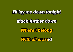 I'll lay me down tonight

Much further do wn
Where I belong

With alt erased