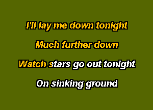I'M lay me down tonight

Much further do wn

Watch stars go out tonight

On sinking ground
