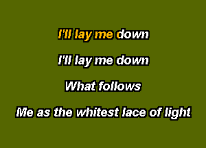 I'll Iayme down
m Iay me down

What follows

Me as the whitest lace of light