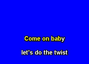 Come on baby

let's do the twist
