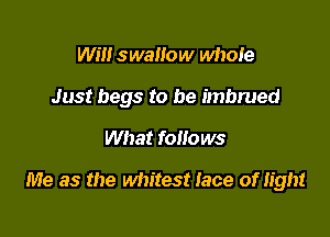 Will swallow whore

Just begs to be imbrued

What foliows

Me as the whitest face of light
