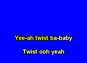 Yee-ah twist ba-baby

Twist ooh yeah