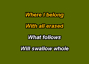 Where Ibelong

With all erased
What folio ws

wm swallow whole