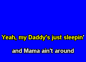 Yeah, my Daddy's just sleepin'

and Mama ain't around