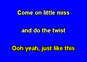 Come on little miss

and do the twist

Ooh yeah, just like this