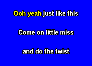 Ooh yeah just like this

Come on little miss

and do the twist