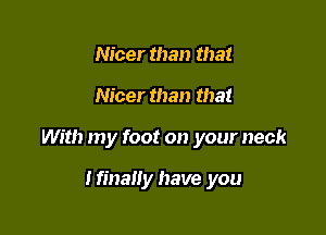 Nicer than that

Nicer than that

With my foot on your neck

Ifinahy have you