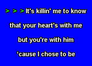 i3 t t) It's killin' me to know

that your heart's with me

but you're with him

tcause I chose to be