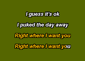 lguess it's ok
Ipuked the day away

Right where I want you

Right where I want you