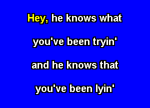 Hey, he knows what
you've been tryin'

and he knows that

you've been Iyin'