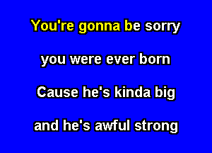 You're gonna be sorry

you were ever born

Cause he's kinda big

and he's awful strong