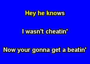 Hey he knows

I wasn't cheatin'

Now your gonna get a beatin'