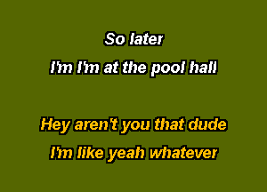 So Iater

1m m) at the pool hall

Hey aren't you that dude
I'm like yeah whatever