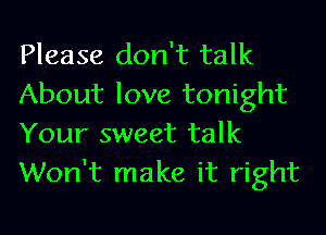 Please don't talk
About love tonight

Your sweet talk
Won't make it right