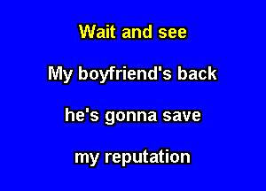 Wait and see

My boyfriend's back

he's gonna save

my reputation