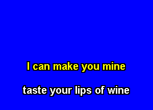 I can make you mine

taste your lips of wine