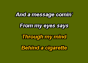 And a message comin'

From my eyes says

Through my mind

Behind a cigarette