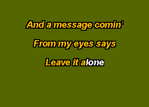 And a message comin'

From my eyes says

Leave it alone
