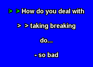 i? i) How do you deal with

7-. taking breaking

do...