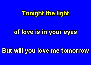 Tonight the light

of love is in your eyes

But will you love me tomorrow