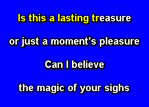 Is this a lasting treasure
orjust a moment's pleasure

Can I believe

the magic of your sighs