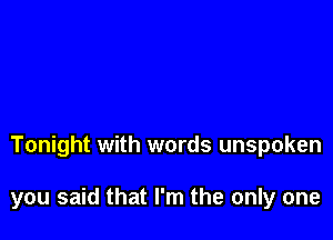 Tonight with words unspoken

you said that I'm the only one