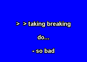 7-. taking breaking

do...