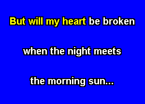 But will my heart be broken

when the night meets

the morning sun...