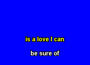 is a love I can

be sure of