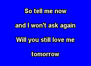 So tell me now

and I won't ask again

Will you still love me

tomorrow