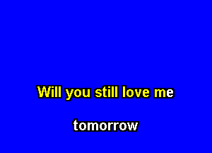 Will you still love me

tomorrow