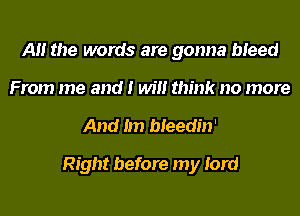 A the words are gonna bleed
From me and I will think no more
And Im bleedin'

Right before my lord