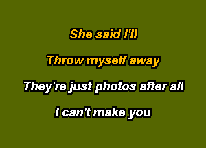 She said 1'
Throw myself away

They're just photos after all

IcanTmake you