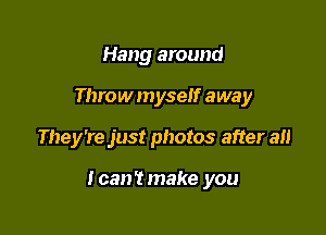 Hang around
Throw myself away

They're just photos after all

IcanTmake you