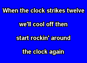 When the clock strikes twelve
we'll cool off then

start rockin' around

the clock again