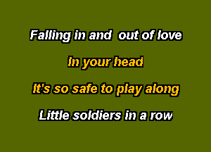 Falling in and out of Iove

In your head

It's so safe to play along

Little soldiers in a row