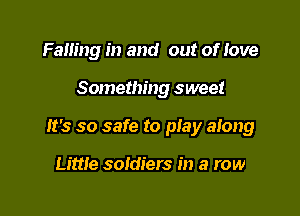 Falling in and out of Iove

Something sweet

It's so safe to play along

Little soldiers in a row