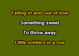 Falling in and out of Iove

Something sweet

To throw away

Little soldiers in a row