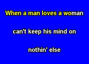 When a man loves a woman

can't keep his mind on

nothin' else