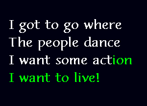 I got to go where
The people dance

I want some action
I want to live!