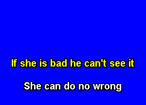 If she is bad he can't see it

She can do no wrong
