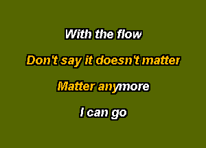 With the How

Don 't say it doesn't matter

Matter an ymore

I can go