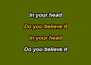 In your head
00 you believe it

In your head

00 you believe it