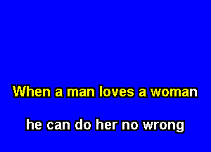 When a man loves a woman

he can do her no wrong