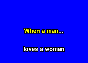 When a man...

loves a woman