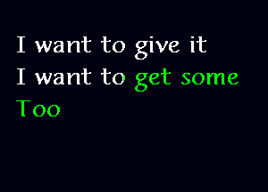 I want to give it
I want to get some

Too