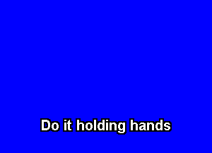 Do it holding hands